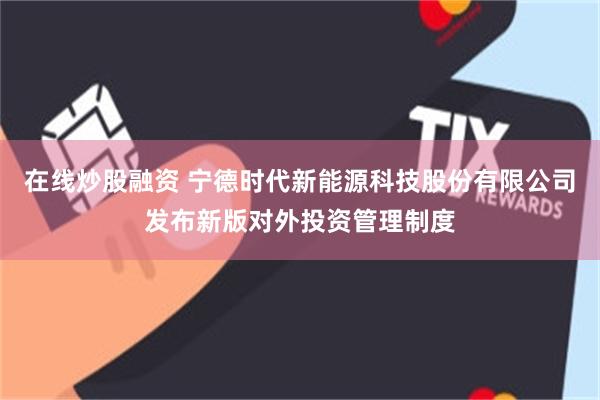 在线炒股融资 宁德时代新能源科技股份有限公司发布新版对外投资管理制度