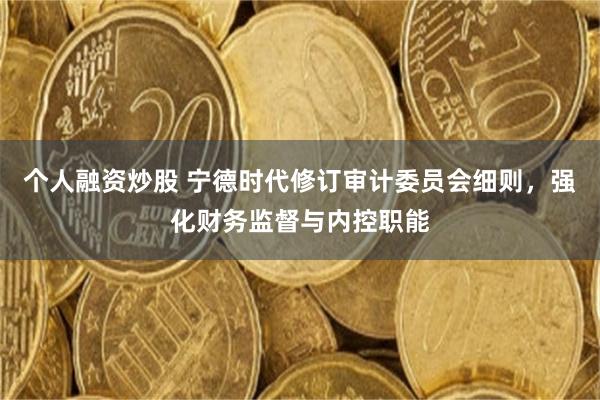 个人融资炒股 宁德时代修订审计委员会细则，强化财务监督与内控职能