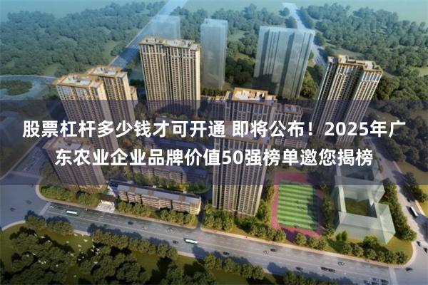 股票杠杆多少钱才可开通 即将公布！2025年广东农业企业品牌价值50强榜单邀您揭榜