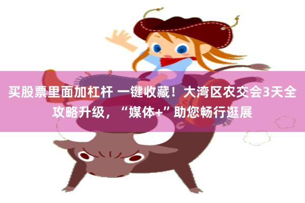 买股票里面加杠杆 一键收藏！大湾区农交会3天全攻略升级，“媒体+”助您畅行逛展