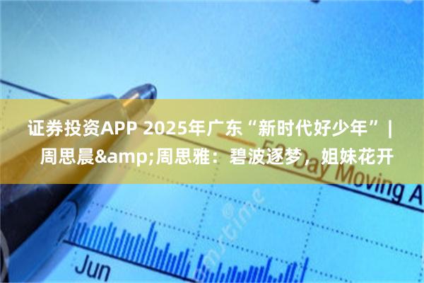证券投资APP 2025年广东“新时代好少年” |   周思晨&周思雅：碧波逐梦，姐妹花开