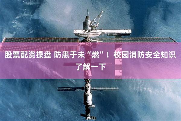 股票配资操盘 防患于未“燃”！校园消防安全知识了解一下