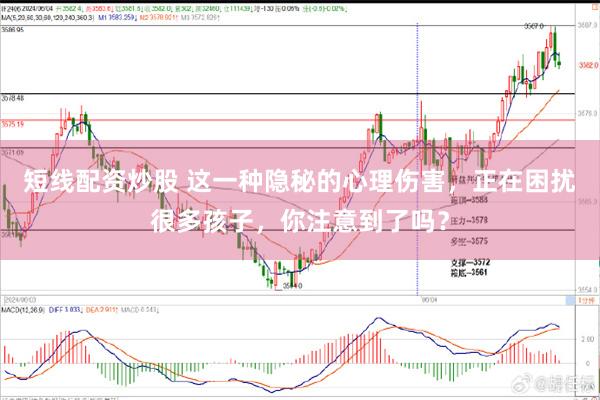 短线配资炒股 这一种隐秘的心理伤害，正在困扰很多孩子，你注意到了吗？