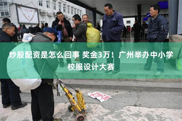 炒股配资是怎么回事 奖金3万！广州举办中小学校服设计大赛