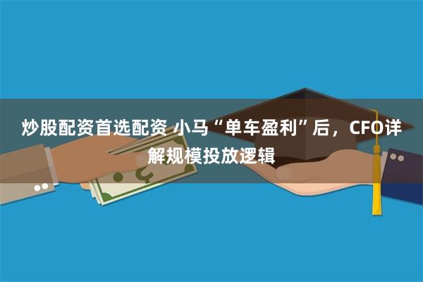 炒股配资首选配资 小马“单车盈利”后,CFO详解规模投放逻辑