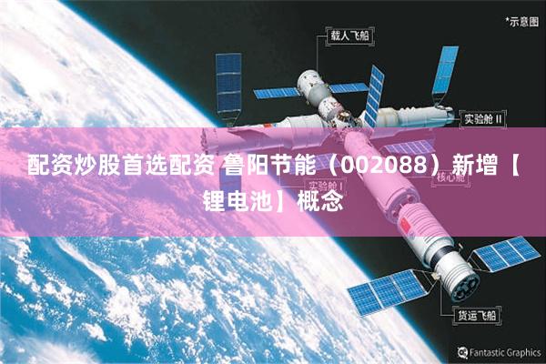 配资炒股首选配资 鲁阳节能（002088）新增【锂电池】概念