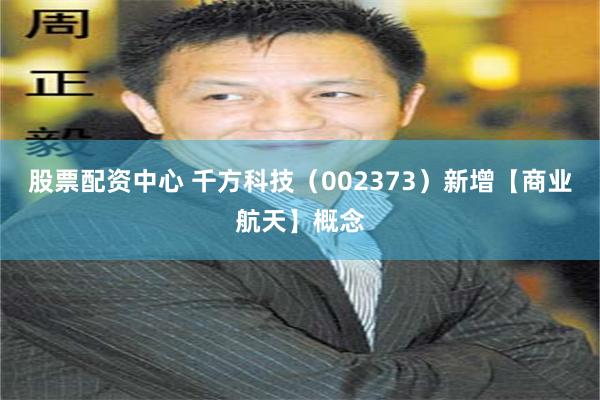 股票配资中心 千方科技（002373）新增【商业航天】概念