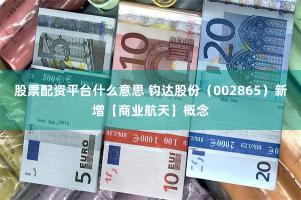 股票配资平台什么意思 钧达股份(002865)新增【商业航天】概念