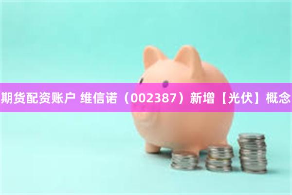 期货配资账户 维信诺（002387）新增【光伏】概念