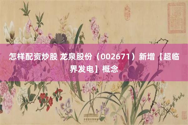 怎样配资炒股 龙泉股份（002671）新增【超临界发电】概念