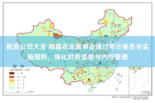 配资公司大全 顺鑫农业董事会通过审计委员会实施细则，强化财务监督与内控管理