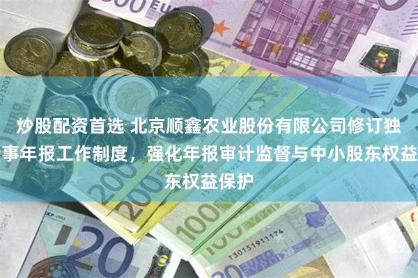 炒股配资首选 北京顺鑫农业股份有限公司修订独立董事年报工作制度，强化年报审计监督与中小股东权益保护