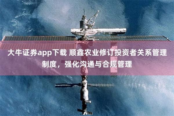 大牛证券app下载 顺鑫农业修订投资者关系管理制度,强化沟通与合规管理