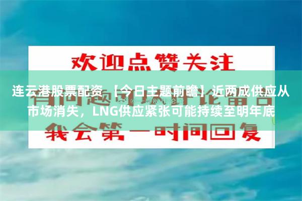 连云港股票配资 【今日主题前瞻】近两成供应从市场消失,LNG供应紧张可能持续至明年底