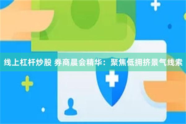 线上杠杆炒股 券商晨会精华：聚焦低拥挤景气线索