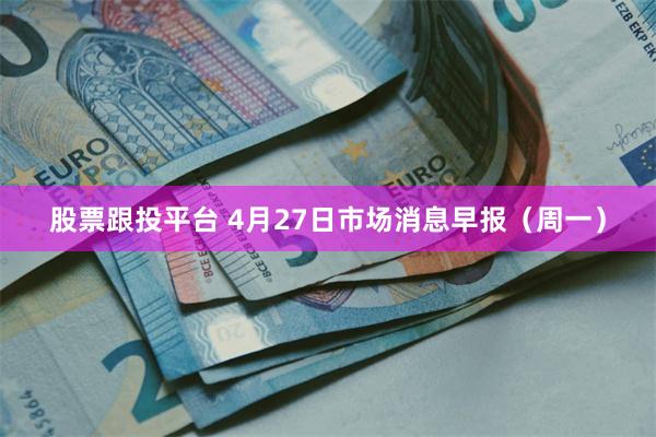 股票跟投平台 4月27日市场消息早报（周一）