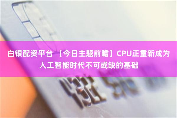 白银配资平台 【今日主题前瞻】CPU正重新成为人工智能时代不可或缺的基础
