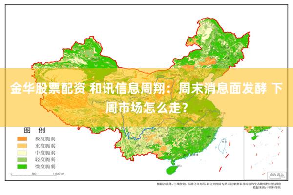 金华股票配资 和讯信息周翔：周末消息面发酵 下周市场怎么走？