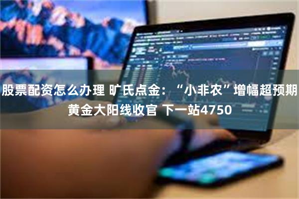 股票配资怎么办理 旷氏点金：“小非农”增幅超预期黄金大阳线收官 下一站4750
