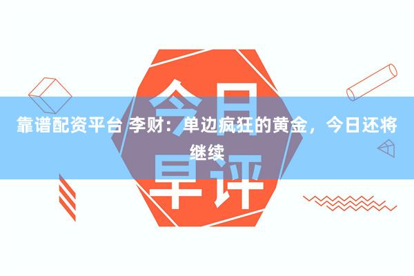 靠谱配资平台 李财：单边疯狂的黄金，今日还将继续