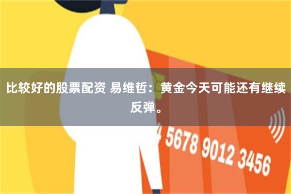 比较好的股票配资 易维哲：黄金今天可能还有继续反弹。