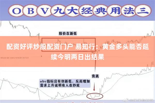 配资好评炒股配资门户 易知行：黄金多头能否延续今明两日出结果
