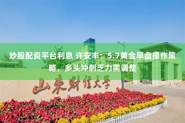 炒股配资平台利息 许安丰：5.7黄金早盘操作策略，多头冲刺乏力需调整