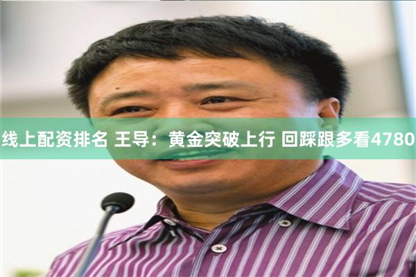 线上配资排名 王导：黄金突破上行 回踩跟多看4780