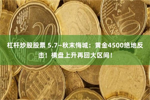 杠杆炒股股票 5.7—秋末悔城：黄金4500绝地反击！横盘上升再回大区间！