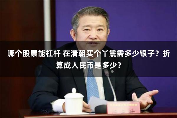 哪个股票能杠杆 在清朝买个丫鬟需多少银子？折算成人民币是多少？
