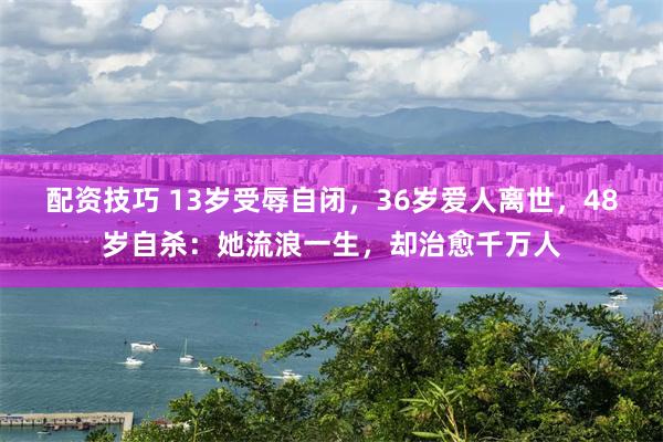 配资技巧 13岁受辱自闭，36岁爱人离世，48岁自杀：她流浪一生，却治愈千万人