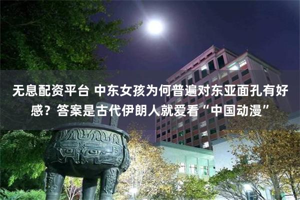 无息配资平台 中东女孩为何普遍对东亚面孔有好感？答案是古代伊朗人就爱看“中国动漫”