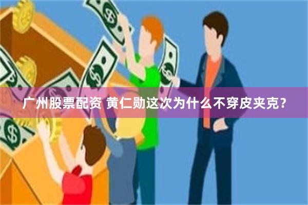 广州股票配资 黄仁勋这次为什么不穿皮夹克？
