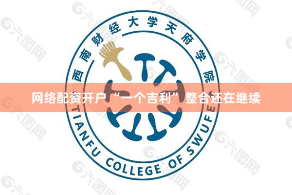 网络配资开户 “一个吉利” 整合还在继续