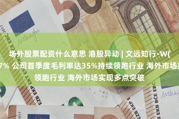 场外股票配资什么意思 港股异动 | 文远知行-W(00800)涨超7% 公司首季度毛利率达35%持续领跑行业 海外市场实现多点突破
