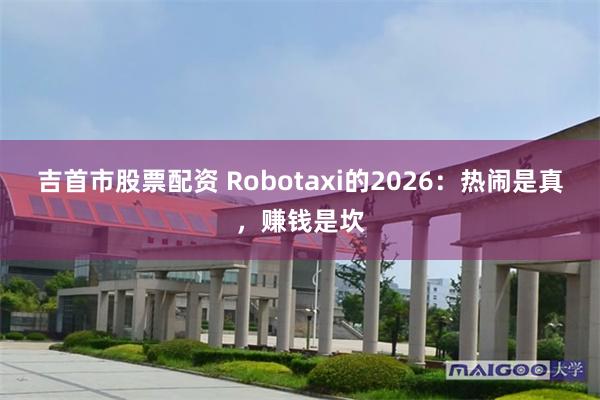 吉首市股票配资 Robotaxi的2026：热闹是真，赚钱是坎