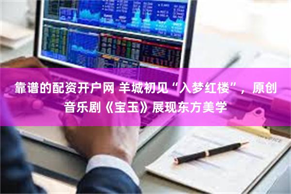 靠谱的配资开户网 羊城初见“入梦红楼”，原创音乐剧《宝玉》展现东方美学