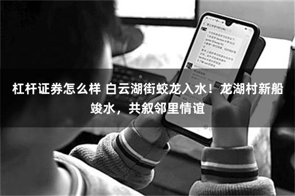 杠杆证券怎么样 白云湖街蛟龙入水！龙湖村新船竣水，共叙邻里情谊