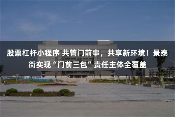 股票杠杆小程序 共管门前事，共享新环境！景泰街实现“门前三包”责任主体全覆盖