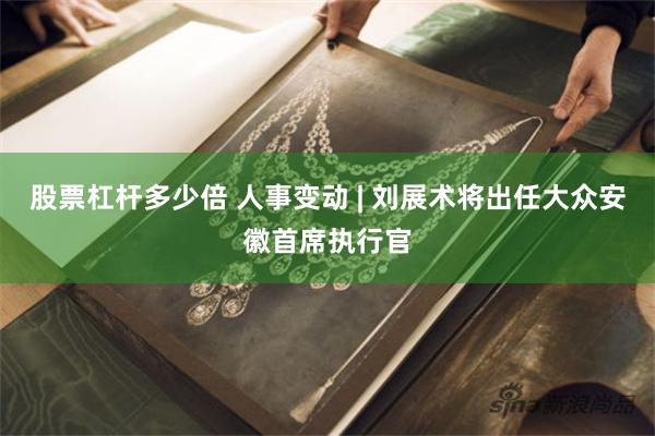 股票杠杆多少倍 人事变动 | 刘展术将出任大众安徽首席执行官