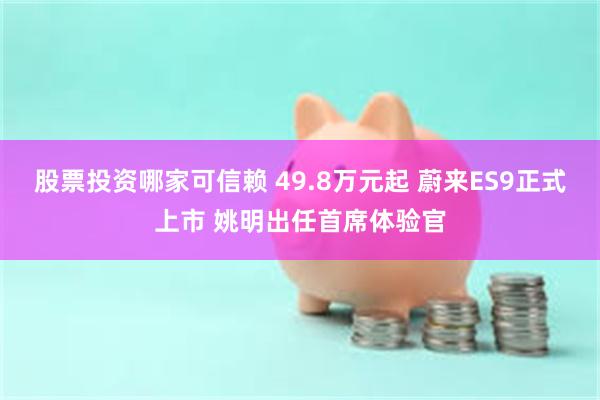 股票投资哪家可信赖 49.8万元起 蔚来ES9正式上市 姚明出任首席体验官