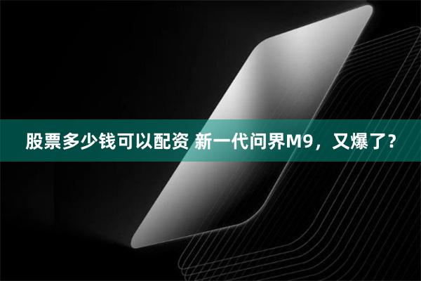 股票多少钱可以配资 新一代问界M9，又爆了？