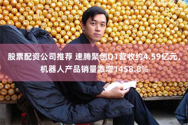 股票配资公司推荐 速腾聚创Q1营收约4.59亿元，机器人产品销量激增1458.8%