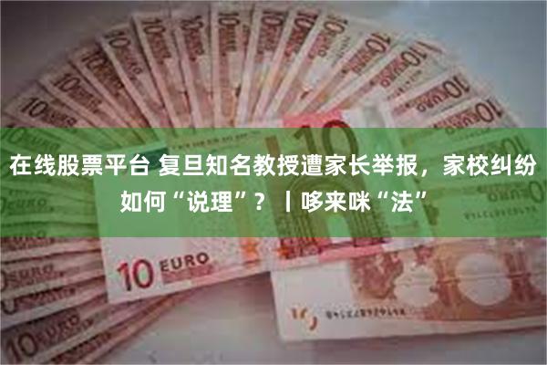 在线股票平台 复旦知名教授遭家长举报,家校纠纷如何“说理”?丨哆来咪“法”