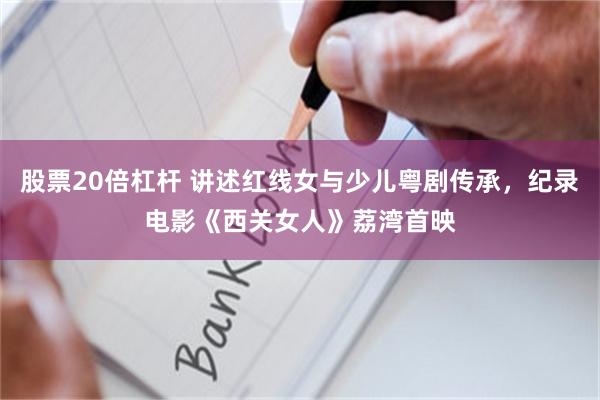 股票20倍杠杆 讲述红线女与少儿粤剧传承，纪录电影《西关女人》荔湾首映