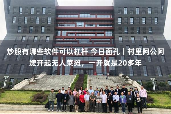 炒股有哪些软件可以杠杆 今日面孔|村里阿公阿嬷开起无人菜摊,一开就是20多年