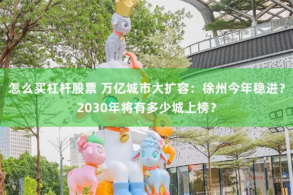 怎么买杠杆股票 万亿城市大扩容：徐州今年稳进？2030年将有多少城上榜？