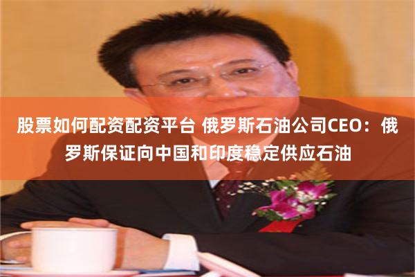 股票如何配资配资平台 俄罗斯石油公司CEO：俄罗斯保证向中国和印度稳定供应石油
