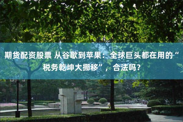 期货配资股票 从谷歌到苹果：全球巨头都在用的“税务乾坤大挪移”，合法吗？