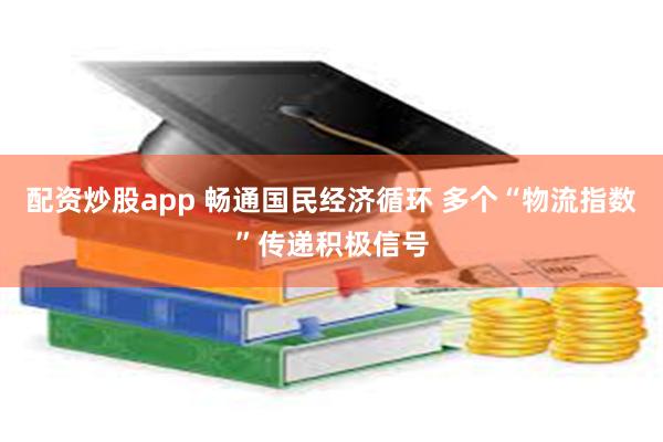 配资炒股app 畅通国民经济循环 多个“物流指数”传递积极信号